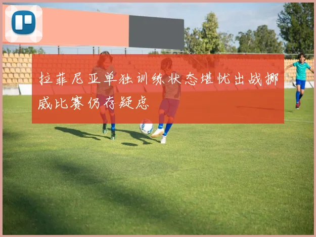 拉菲尼亚单独训练状态堪忧出战挪威比赛仍存疑虑
