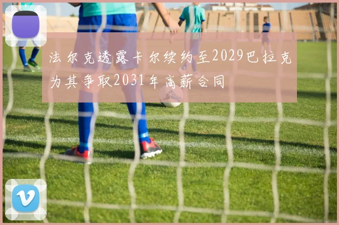 法尔克透露卡尔续约至2029巴拉克为其争取2031年高薪合同