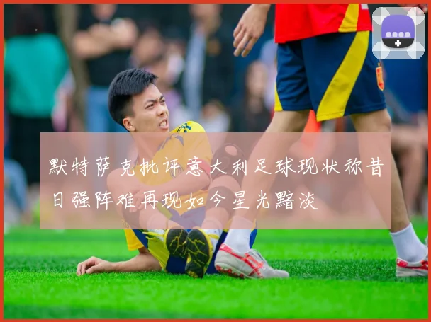 默特萨克批评意大利足球现状称昔日强阵难再现如今星光黯淡