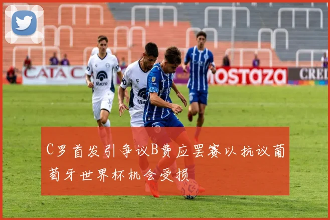 C罗首发引争议B费应罢赛以抗议葡萄牙世界杯机会受损