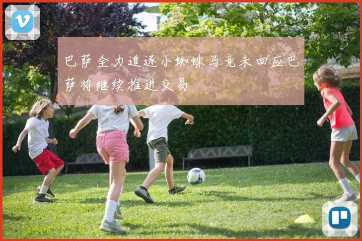 巴萨全力追逐小蜘蛛马竞未回应巴萨将继续推进交易