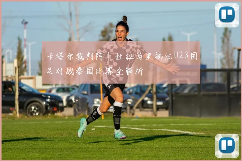卡塔尔裁判阿卜杜拉马里执法U23国足对战泰国比赛全解析