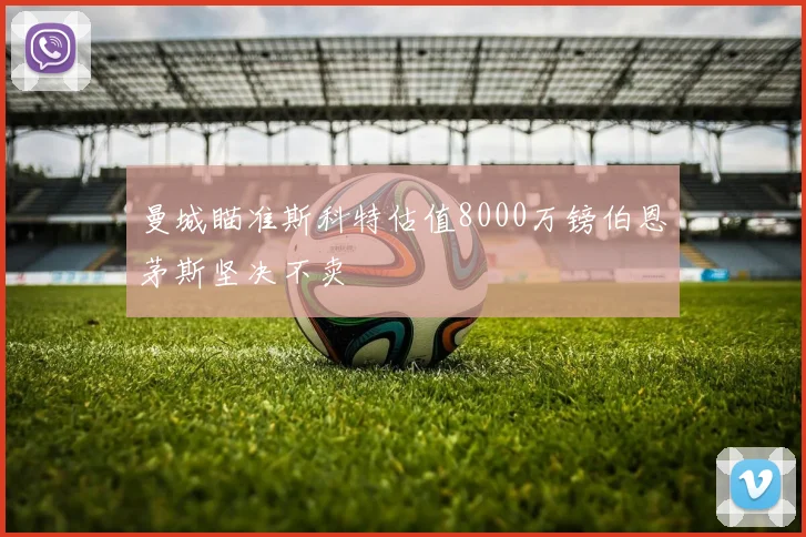 曼城瞄准斯科特估值8000万镑伯恩茅斯坚决不卖
