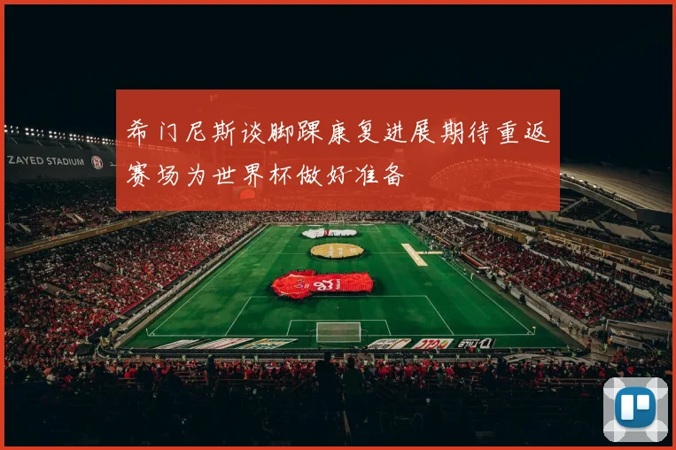 希门尼斯谈脚踝康复进展期待重返赛场为世界杯做好准备