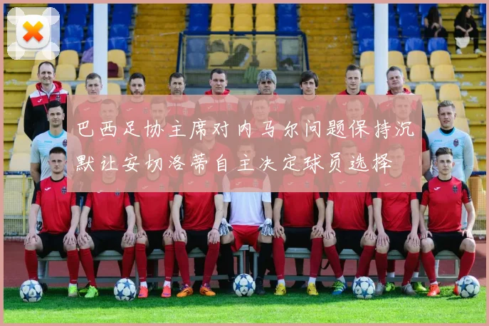 巴西足协主席对内马尔问题保持沉默让安切洛蒂自主决定球员选择