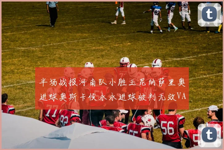 半场战报河南队小胜玉昆纳萨里奥进球奥斯卡侯永永进球被判无效VAR多次介入