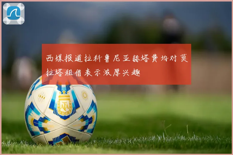 西媒报道拉科鲁尼亚赫塔费均对莫拉塔租借表示浓厚兴趣