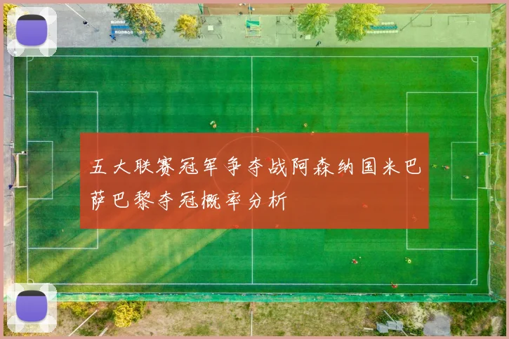 五大联赛冠军争夺战阿森纳国米巴萨巴黎夺冠概率分析