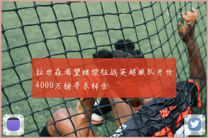 拉尔森渴望继续征战英超狼队开价4000万镑寻求转会