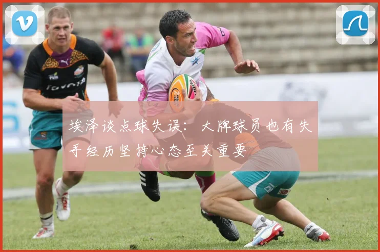 埃泽谈点球失误：大牌球员也有失手经历坚持心态至关重要
