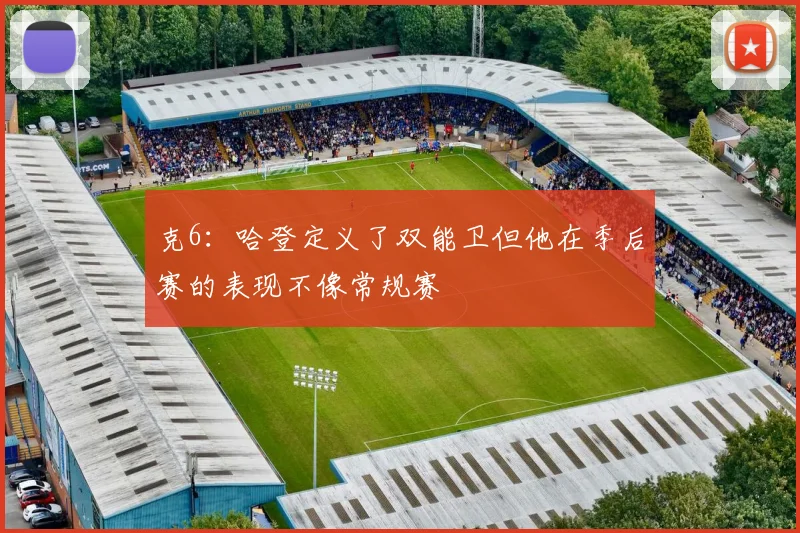 克6：哈登定义了双能卫但他在季后赛的表现不像常规赛