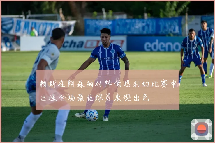 赖斯在阿森纳对阵伯恩利的比赛中当选全场最佳球员表现出色