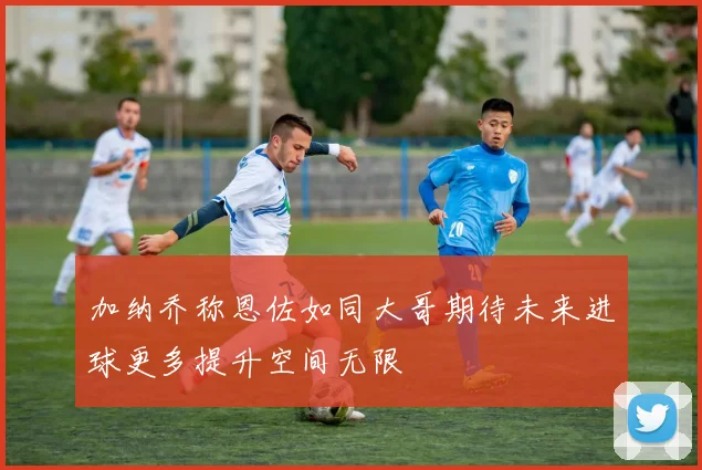 加纳乔称恩佐如同大哥期待未来进球更多提升空间无限