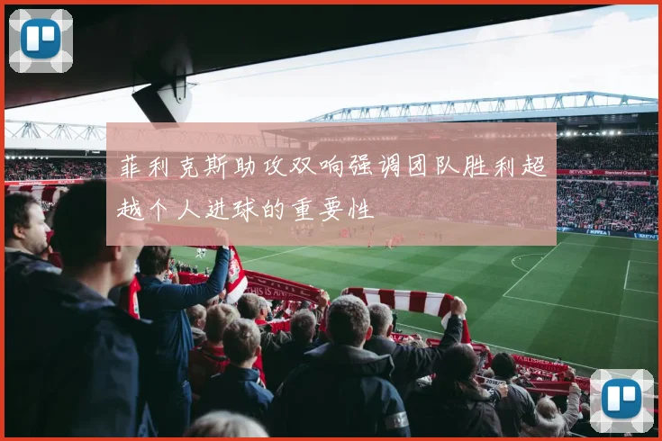 菲利克斯助攻双响强调团队胜利超越个人进球的重要性