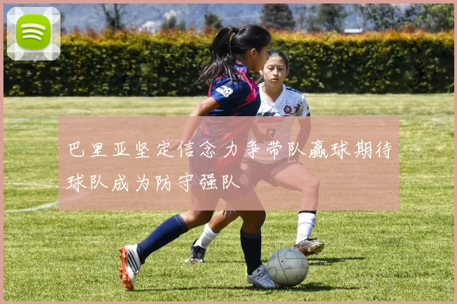 巴里亚坚定信念力争带队赢球期待球队成为防守强队