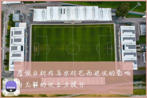 詹俊分析内马尔对巴西进攻的影响与无解的攻击力提升