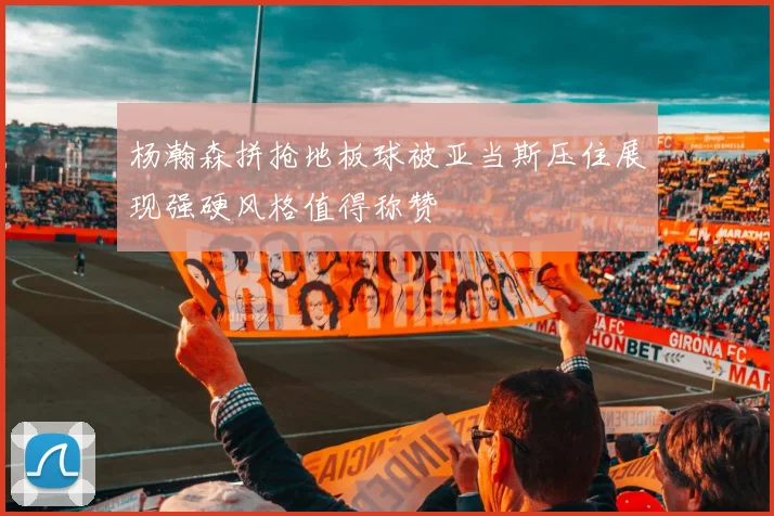 杨瀚森拼抢地板球被亚当斯压住展现强硬风格值得称赞