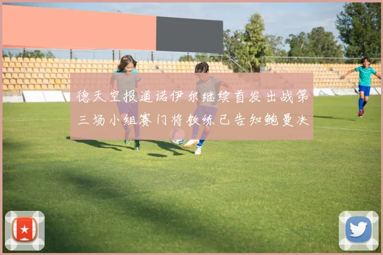 德天空报道诺伊尔继续首发出战第三场小组赛门将教练已告知鲍曼决定