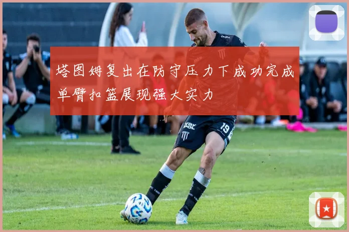 塔图姆复出在防守压力下成功完成单臂扣篮展现强大实力