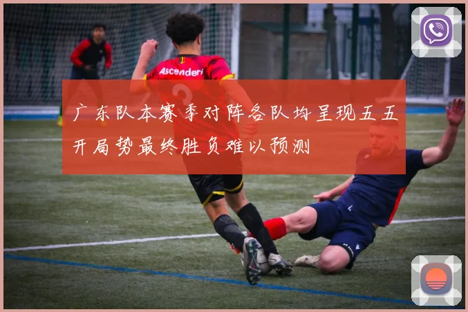 广东队本赛季对阵各队均呈现五五开局势最终胜负难以预测