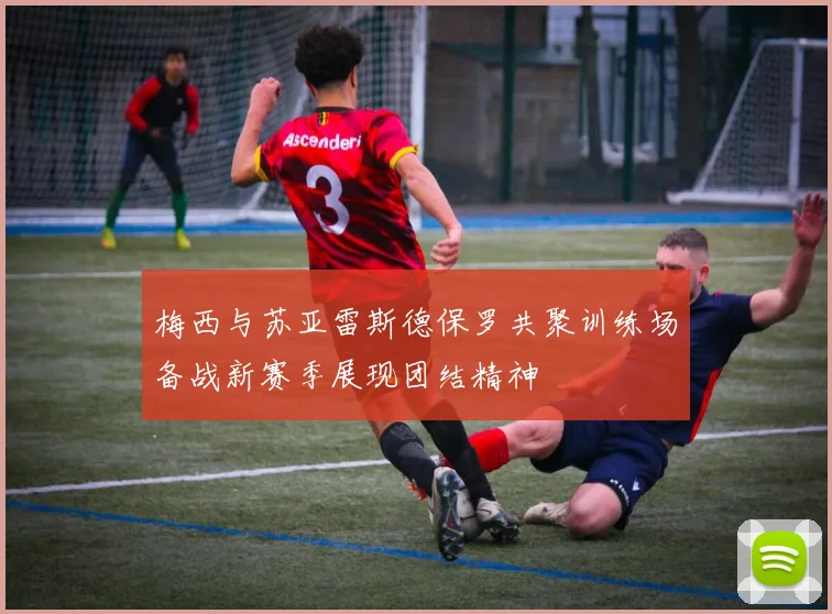 梅西与苏亚雷斯德保罗共聚训练场备战新赛季展现团结精神