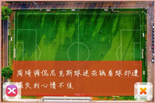 周琦调侃尼克斯球迷花钱看球却遭遇失利心情不佳