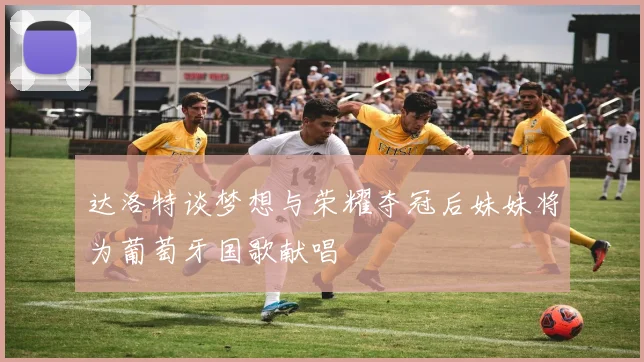 达洛特谈梦想与荣耀夺冠后妹妹将为葡萄牙国歌献唱