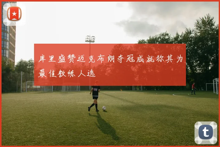 库里盛赞迈克布朗夺冠成就称其为最佳教练人选