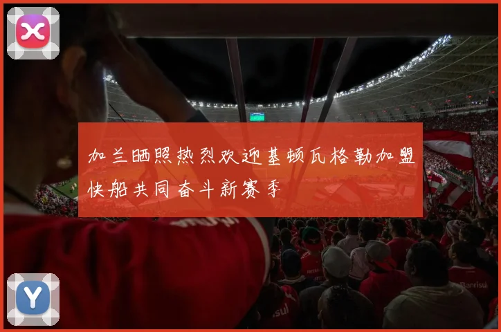 加兰晒照热烈欢迎基顿瓦格勒加盟快船共同奋斗新赛季