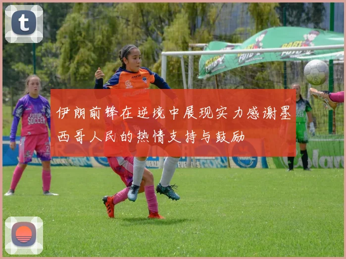 伊朗前锋在逆境中展现实力感谢墨西哥人民的热情支持与鼓励