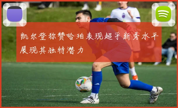 凯尔登称赞哈珀表现超乎新秀水平展现其独特潜力