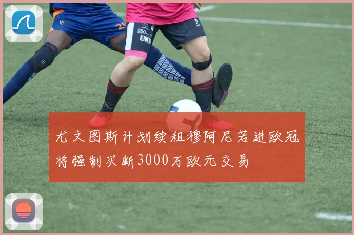 尤文图斯计划续租穆阿尼若进欧冠将强制买断3000万欧元交易