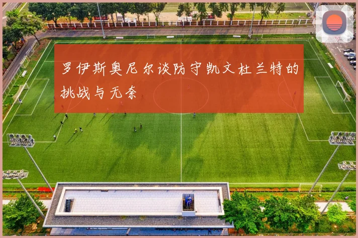 罗伊斯奥尼尔谈防守凯文杜兰特的挑战与无奈