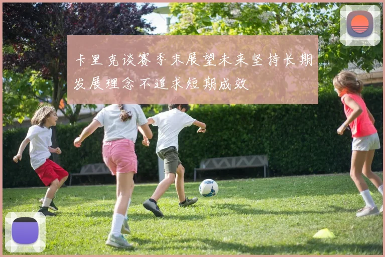 卡里克谈赛季末展望未来坚持长期发展理念不追求短期成效