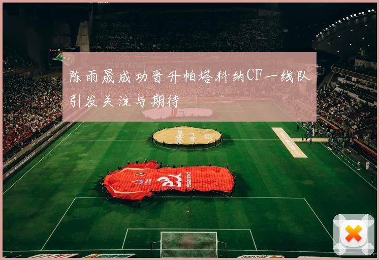 陈雨晟成功晋升帕塔科纳CF一线队引发关注与期待