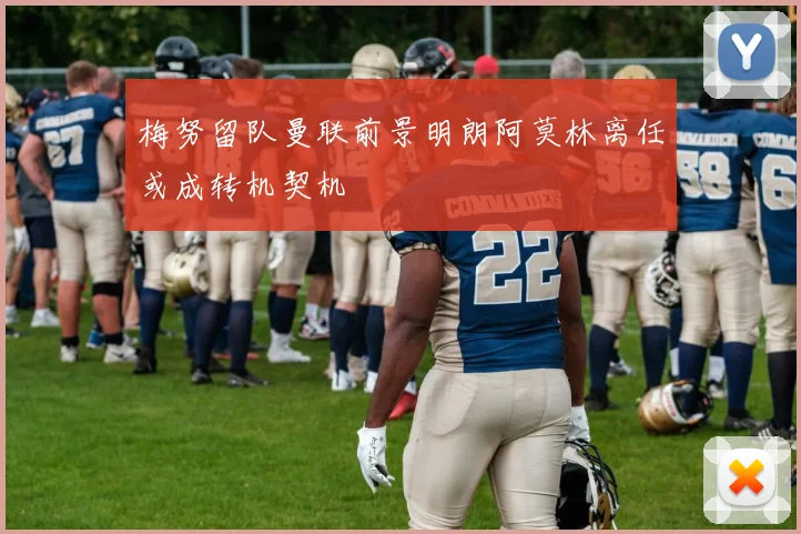 梅努留队曼联前景明朗阿莫林离任或成转机契机