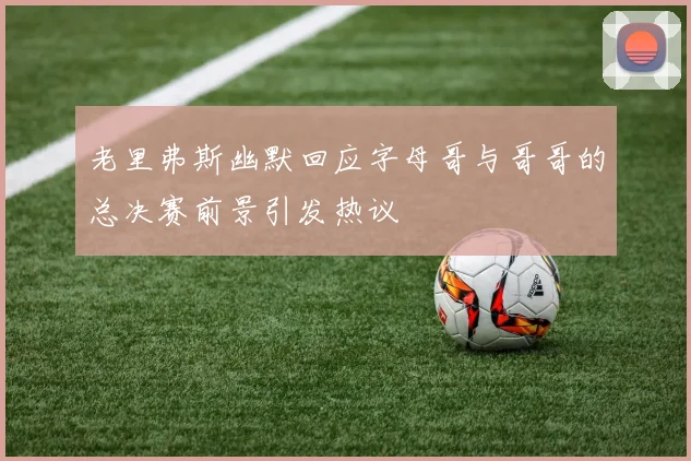 老里弗斯幽默回应字母哥与哥哥的总决赛前景引发热议